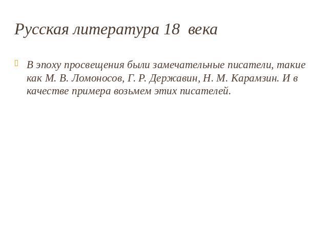 Русская литература 18 века В эпоху просвещения были замечательные писатели, такие как М. В. Ломоносов, Г. Р. Державин, Н. М. Карамзин. И в качестве примера возьмем этих писателей.
