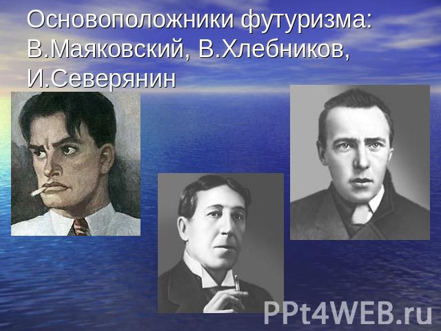 Основоположники футуризма: В.Маяковский, В.Хлебников, И.Северянин