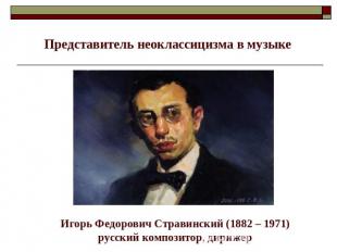 Представитель неоклассицизма в музыке Игорь Федорович Стравинский (1882 – 1971)р