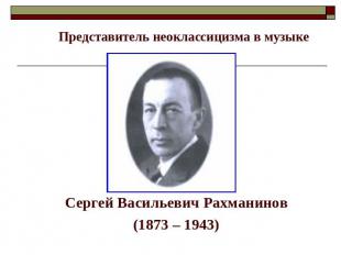 Представитель неоклассицизма в музыке Сергей Васильевич Рахманинов(1873 – 1943)