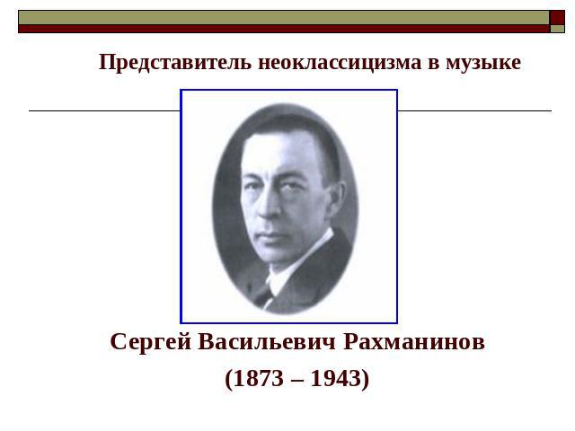 Представитель неоклассицизма в музыке Сергей Васильевич Рахманинов(1873 – 1943)