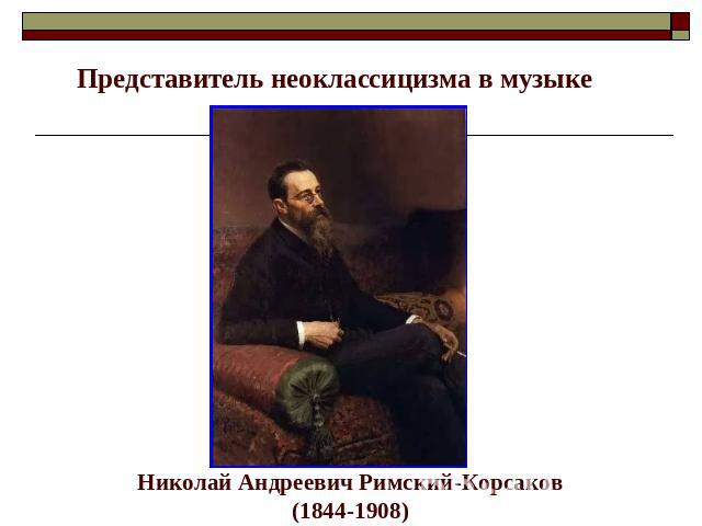 Представитель неоклассицизма в музыке Николай Андреевич Римский-Корсаков(1844-1908)