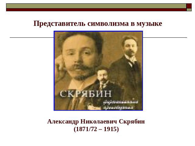 Представитель символизма в музыке Александр Николаевич Скрябин(1871/72 – 1915)
