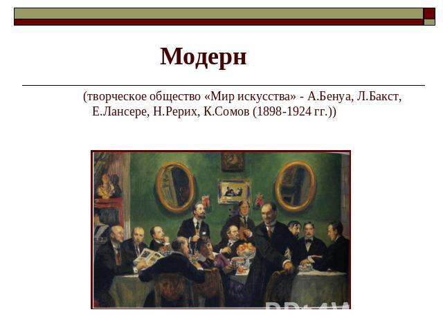 Модерн (творческое общество «Мир искусства» - А.Бенуа, Л.Бакст, Е.Лансере, Н.Рерих, К.Сомов (1898-1924 гг.))