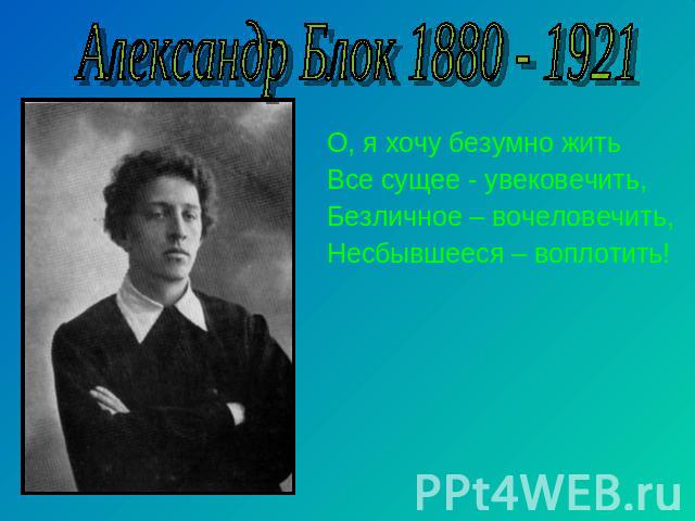 Александр Блок 1880 - 1921 О, я хочу безумно житьВсе сущее - увековечить,Безличное – вочеловечить,Несбывшееся – воплотить!
