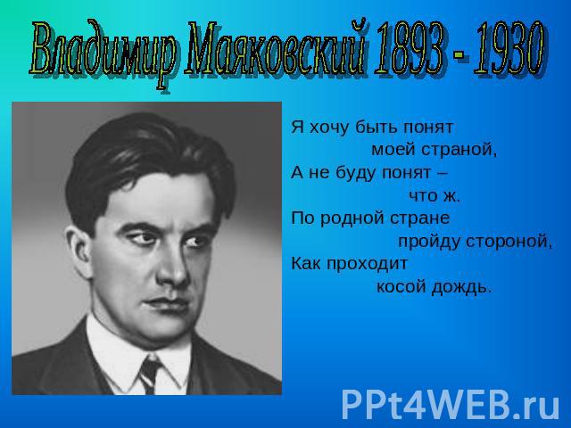 Владимир Маяковский 1893 - 1930 Я хочу быть понят моей страной,А не буду понят – что ж.По родной стране пройду стороной,Как проходит косой дождь.