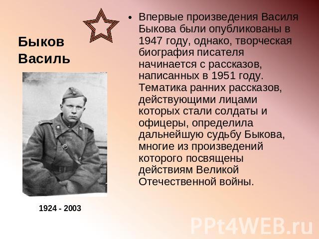 Впервые произведения Василя Быкова были опубликованы в 1947 году, однако, творческая биография писателя начинается с рассказов, написанных в 1951 году. Тематика ранних рассказов, действующими лицами которых стали солдаты и офицеры, определила дальне…