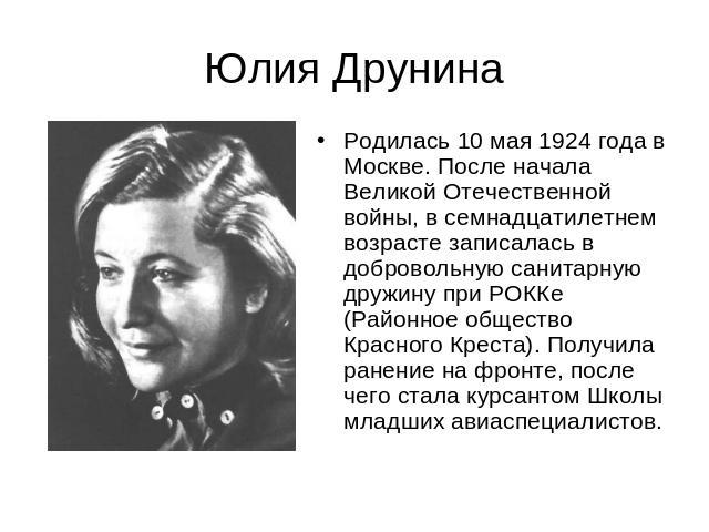 Юлия Друнина Родилась 10 мая 1924 года в Москве. После начала Великой Отечественной войны, в семнадцатилетнем возрасте записалась в добровольную санитарную дружину при РОККе (Районное общество Красного Креста). Получила ранение на фронте, после чего…