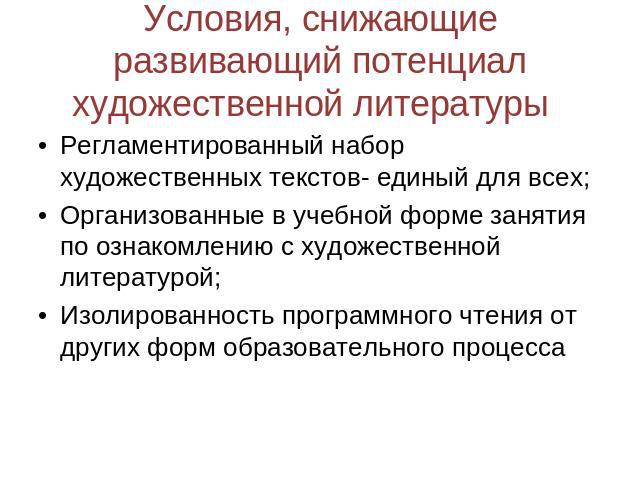 Условия, снижающие развивающий потенциал художественной литературы Регламентированный набор художественных текстов- единый для всех;Организованные в учебной форме занятия по ознакомлению с художественной литературой;Изолированность программного чтен…