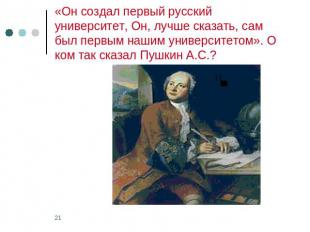 «Он создал первый русский университет, Он, лучше сказать, сам был первым нашим у