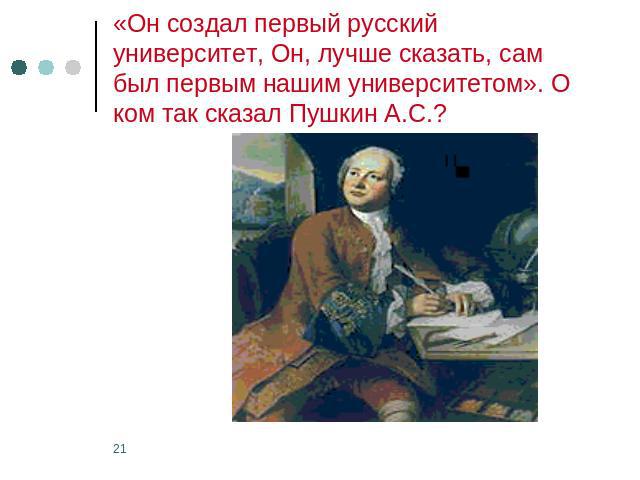 «Он создал первый русский университет, Он, лучше сказать, сам был первым нашим университетом». О ком так сказал Пушкин А.С.?