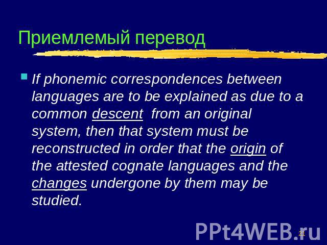 Приемлемый перевод If phonemic correspondences between languages are to be explained as due to a common descent from an original system, then that system must be reconstructed in order that the origin of the attested cognate languages and the change…