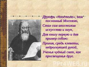 Друкарь «Апостола», нам посланный Москвою,Стал сам апостолом искусства и наук,Да