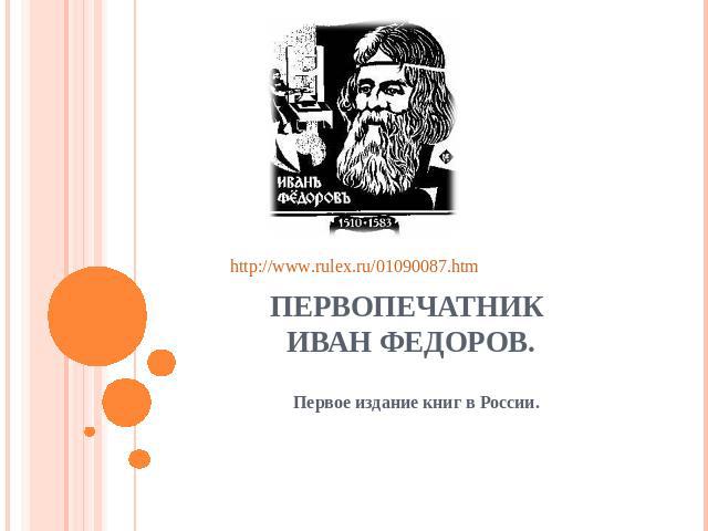 http://www.rulex.ru/01090087.htm Первопечатник Иван Федоров.Первое издание книг в России.