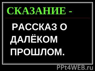 СКАЗАНИЕ - РАССКАЗ О ДАЛЁКОМ ПРОШЛОМ.