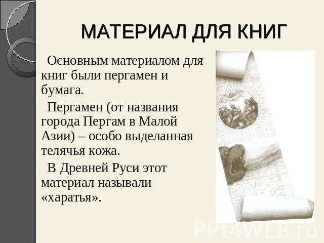 МАТЕРИАЛ ДЛЯ КНИГ Основным материалом для книг были пергамен и бумага.Пергамен (от названия города Пергам в Малой Азии) – особо выделанная телячья кожа.В Древней Руси этот материал называли «харатья».