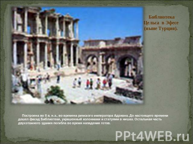 Библиотека Цельса в Эфесе (ныне Турция).      Построена во II в. н.э., во времена римского императора Адриана. До настоящего времени дошел фасад Библиотеки, украшенный колоннами и статуями в нишах. Остальная часть двухэтажного здания погибла во врем…