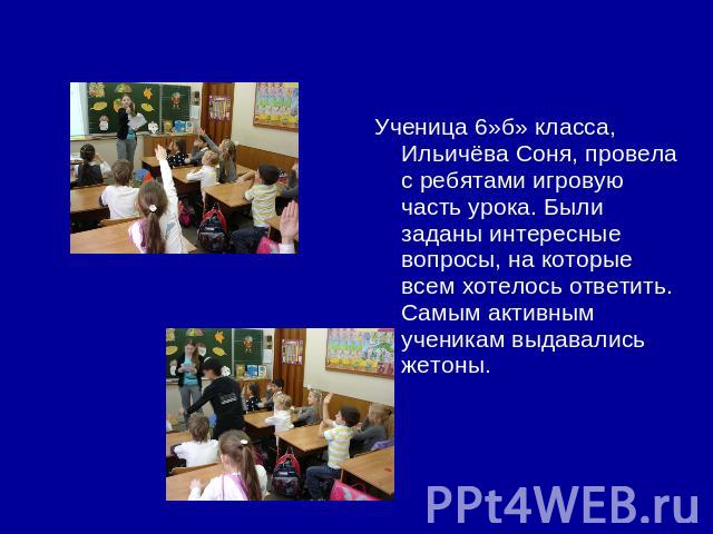 Ученица 6»б» класса, Ильичёва Соня, провела с ребятами игровую часть урока. Были заданы интересные вопросы, на которые всем хотелось ответить. Самым активным ученикам выдавались жетоны.