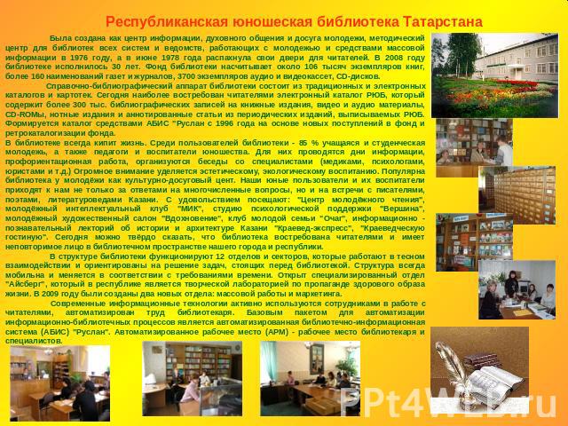 Республиканская юношеская библиотека Татарстана Была создана как центр информации, духовного общения и досуга молодежи, методический центр для библиотек всех систем и ведомств, работающих с молодежью и средствами массовой информации в 1976 году, а в…