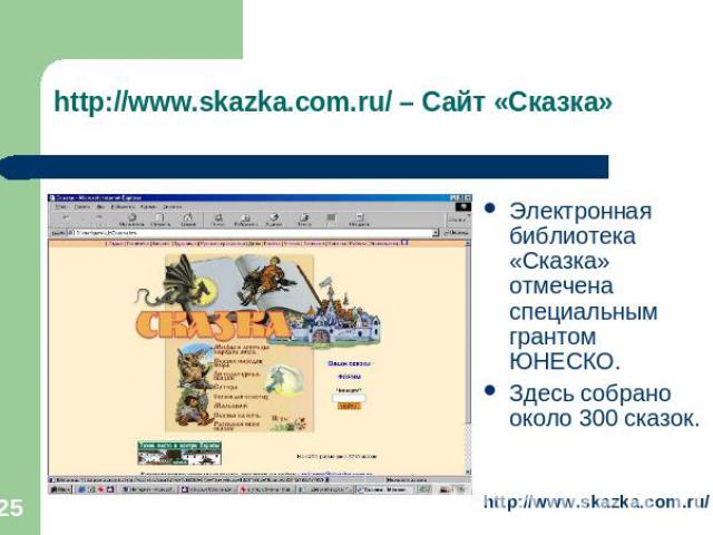 http://www.skazka.com.ru/ – Сайт «Сказка» Электронная библиотека «Сказка» отмечена специальным грантом ЮНЕСКО.Здесь собрано около 300 сказок.