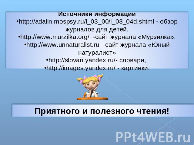 Источники информацииhttp://adalin.mospsy.ru/l_03_00/l_03_04d.shtml - обзор журналов для детей.http://www.murzilka.org/ -сайт журнала «Мурзилка».http://www.unnaturalist.ru - сайт журнала «Юный натуралист»http://slovari.yandex.ru/- словари, http://ima…