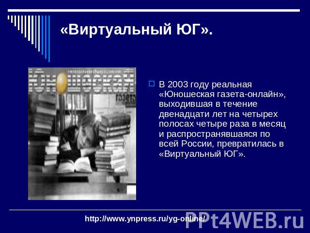 «Виртуальный ЮГ». В 2003 году реальная «Юношеская газета-онлайн», выходившая в течение двенадцати лет на четырех полосах четыре раза в месяц и распространявшаяся по всей России, превратилась в «Виртуальный ЮГ».