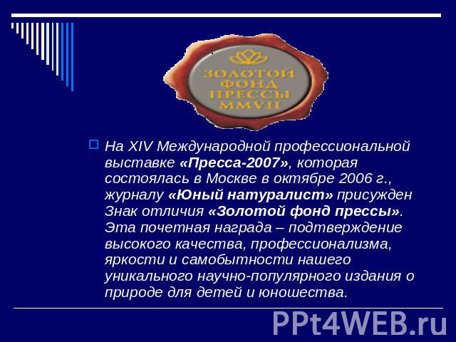 На XIV Международной профессиональной выставке «Пресса-2007», которая состоялась в Москве в октябре 2006 г., журналу «Юный натуралист» присужден Знак отличия «Золотой фонд прессы». Эта почетная награда – подтверждение высокого качества, профессионал…