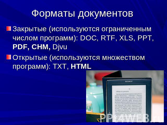 Форматы документов Закрытые (используются ограниченным числом программ): DOC, RTF, XLS, PPT, PDF, CHM, DjvuОткрытые (используются множеством программ): TXT, HTML