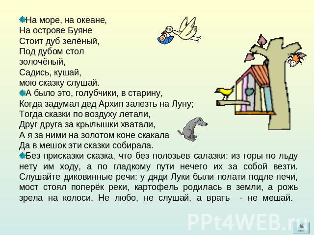 На море, на океане,На острове БуянеСтоит дуб зелёный,Под дубом столзолочёный,Садись, кушай,мою сказку слушай. А было это, голубчики, в старину,Когда задумал дед Архип залезть на Луну;Тогда сказки по воздуху летали,Друг друга за крылышки хватали,А я …