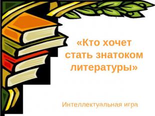 «Кто хочет стать знатоком литературы» Интеллектуальная игра