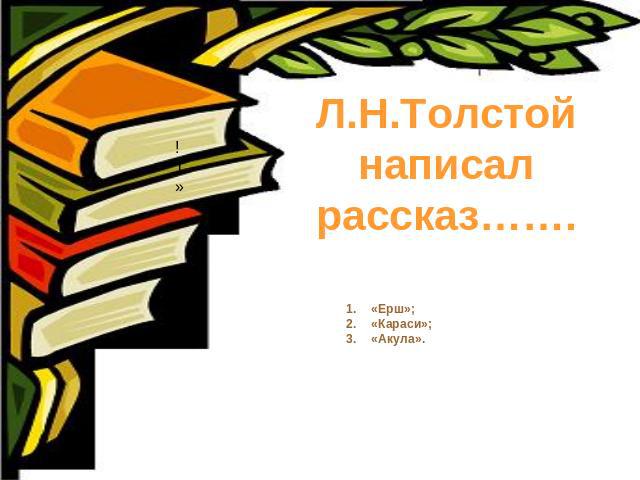 Л.Н.Толстой написал рассказ……. «Ерш»; «Караси»;«Акула».