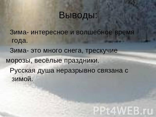Выводы: Зима- интересное и волшебное время года. Зима- это много снега, трескучиеморозы, весёлые праздники. Русская душа неразрывно связана с зимой.