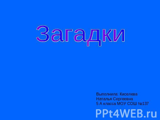 Загадки Выполнила: Киселева Наталья Сергеевна5 А класса МОУ СОШ №137