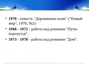 1970 - повесть "Деревянные кони" ("Новый мир", 1970, №2) 1968 - 1972 - работа на