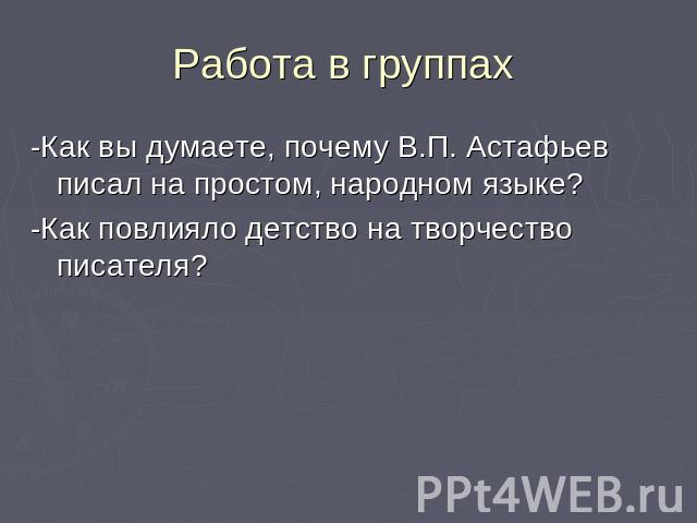 Работа в группах -Как вы думаете, почему В.П. Астафьев писал на простом, народном языке?-Как повлияло детство на творчество писателя?