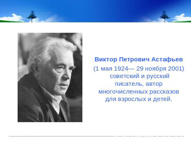 Виктор Петрович Астафьев(1 мая 1924— 29 ноября 2001) советский и русский писатель, автор многочисленных рассказов для взрослых и детей.