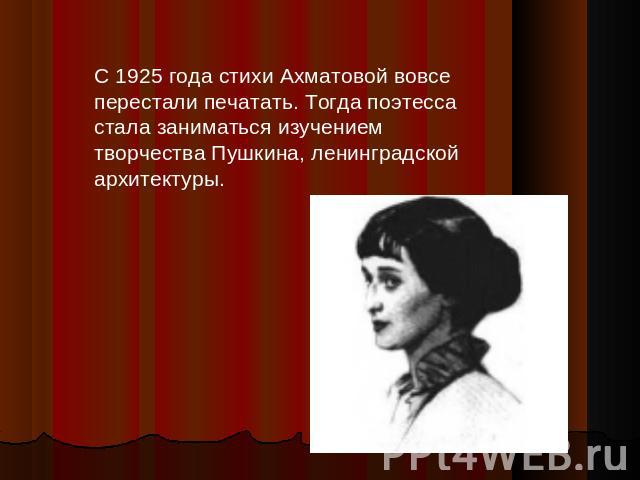 С 1925 года стихи Ахматовой вовсе перестали печатать. Тогда поэтесса стала заниматься изучением творчества Пушкина, ленинградской архитектуры.