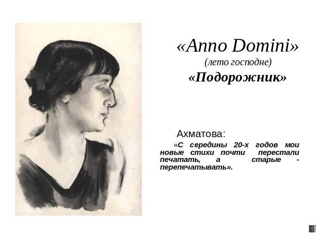 «Anno Domini»(лето господне)«Подорожник» Ахматова: «С середины 20-х годов мои новые стихи почти перестали печатать, а старые - перепечатывать».