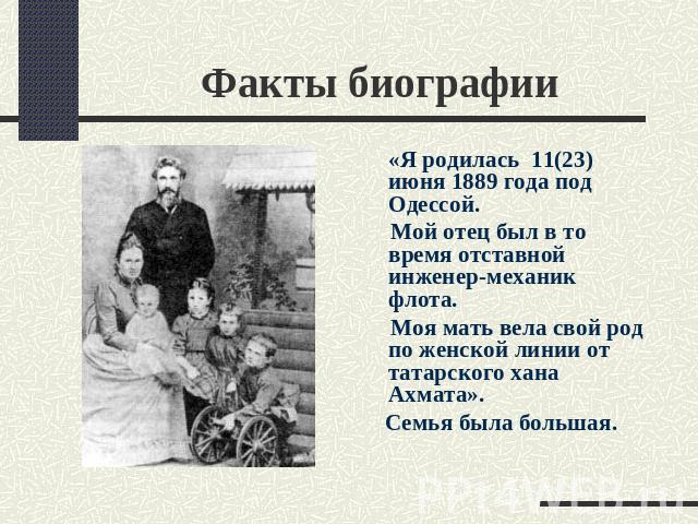Факты биографии «Я родилась 11(23) июня 1889 года под Одессой. Мой отец был в то время отставной инженер-механик флота. Моя мать вела свой род по женской линии от татарского хана Ахмата». Семья была большая.