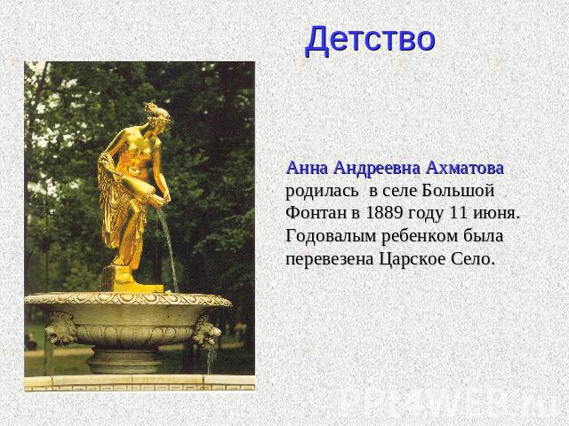 Детство Анна Андреевна Ахматова родилась в селе Большой Фонтан в 1889 году 11 июня. Годовалым ребенком была перевезена Царское Село.