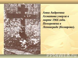 Анна Андреевна Ахматова умерла в марте 1966 года. Похоронена в Ленинграде (Комар