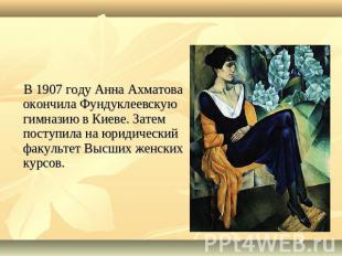 В 1907 году Анна Ахматова окончила Фундуклеевскую гимназию в Киеве. Затем поступ