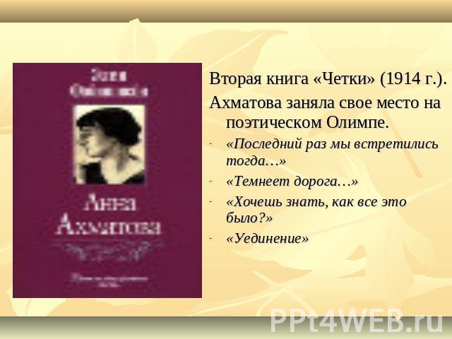 Вторая книга «Четки» (1914 г.).Ахматова заняла свое место на поэтическом Олимпе.«Последний раз мы встретились тогда…»«Темнеет дорога…»«Хочешь знать, как все это было?»«Уединение»
