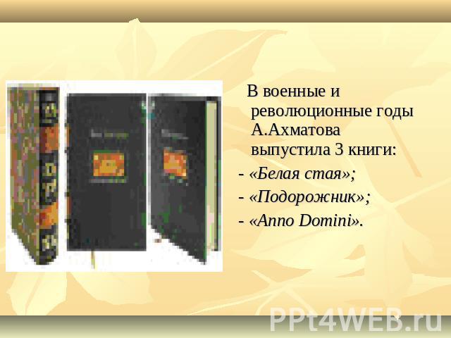 В военные и революционные годы А.Ахматова выпустила 3 книги: - «Белая стая»; - «Подорожник»; - «Anno Domini».