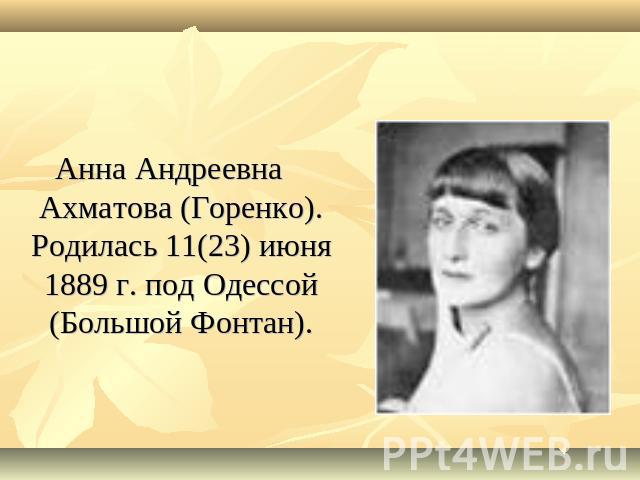 Анна Андреевна Ахматова (Горенко). Родилась 11(23) июня 1889 г. под Одессой (Большой Фонтан).