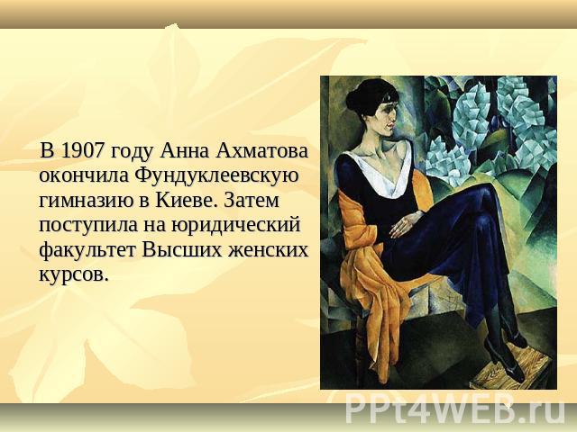 В 1907 году Анна Ахматова окончила Фундуклеевскую гимназию в Киеве. Затем поступила на юридический факультет Высших женских курсов.