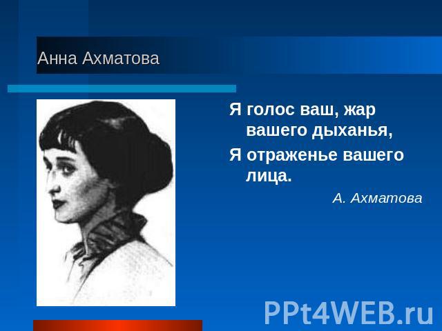 Анна Ахматова Я голос ваш, жар вашего дыханья,Я отраженье вашего лица.А. Ахматова