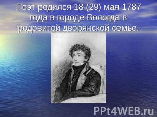 Поэт родился 18 (29) мая 1787 года в городе Вологда в родовитой дворянской семье
