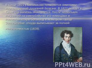 В конце 1821 у Батюшкова появляются симптомы наследственной душевной болезни. В