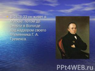 В 1828-33 он живет в Москве, потом до смерти в Вологде под надзором своего племя